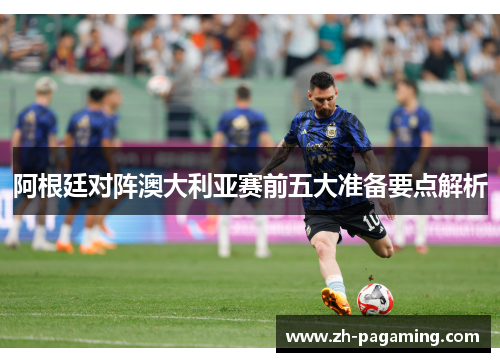 阿根廷对阵澳大利亚赛前五大准备要点解析