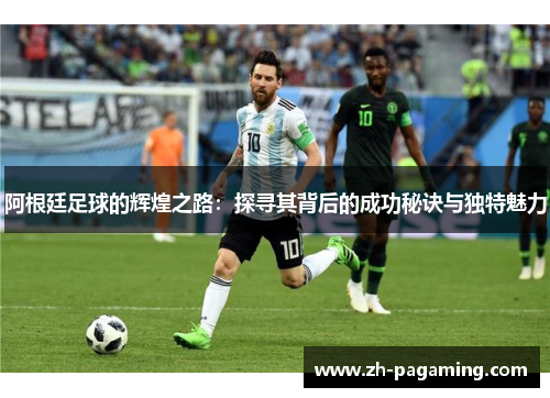 阿根廷足球的辉煌之路：探寻其背后的成功秘诀与独特魅力
