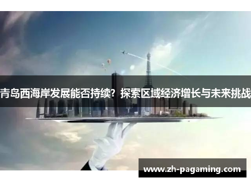 青岛西海岸发展能否持续？探索区域经济增长与未来挑战