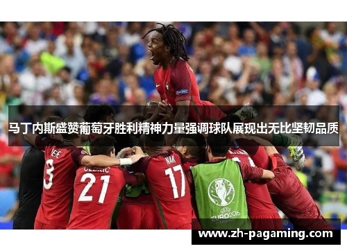马丁内斯盛赞葡萄牙胜利精神力量强调球队展现出无比坚韧品质