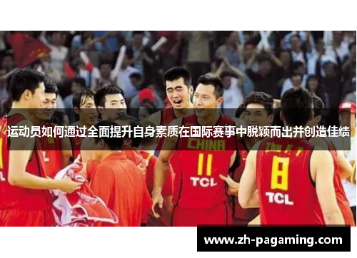 运动员如何通过全面提升自身素质在国际赛事中脱颖而出并创造佳绩