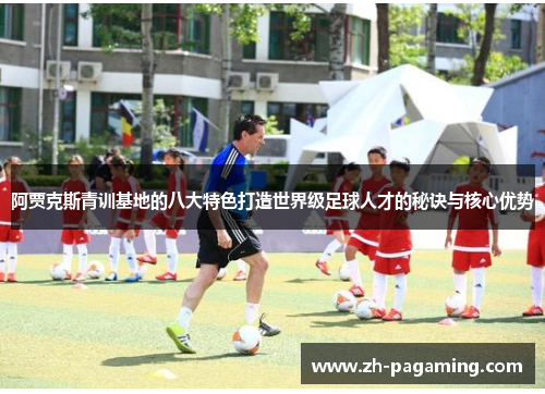 阿贾克斯青训基地的八大特色打造世界级足球人才的秘诀与核心优势
