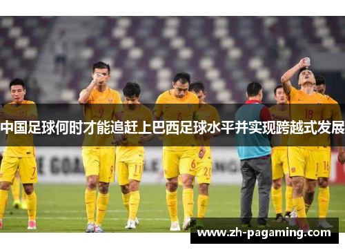 中国足球何时才能追赶上巴西足球水平并实现跨越式发展