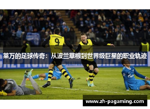 莱万的足球传奇：从波兰草根到世界级巨星的职业轨迹