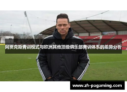 阿贾克斯青训模式与欧洲其他顶级俱乐部青训体系的差异分析