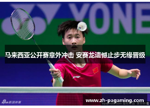 马来西亚公开赛意外冲击 安赛龙遗憾止步无缘晋级