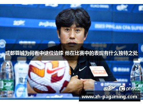 成都蓉城为何看中这位边锋 他在比赛中的表现有什么独特之处