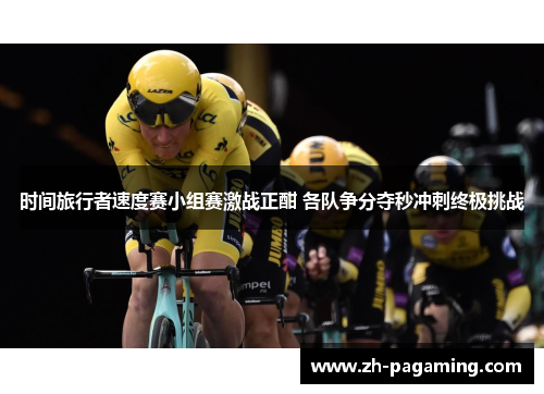时间旅行者速度赛小组赛激战正酣 各队争分夺秒冲刺终极挑战