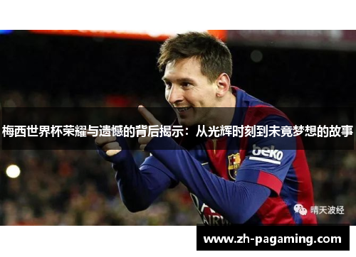 梅西世界杯荣耀与遗憾的背后揭示：从光辉时刻到未竟梦想的故事