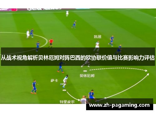 从战术视角解析贝林厄姆对阵巴西的欧协联价值与比赛影响力评估