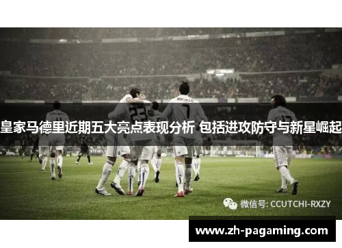 皇家马德里近期五大亮点表现分析 包括进攻防守与新星崛起