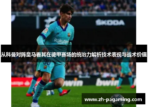 从科曼对阵皇马看其在德甲赛场的统治力解析技术表现与战术价值
