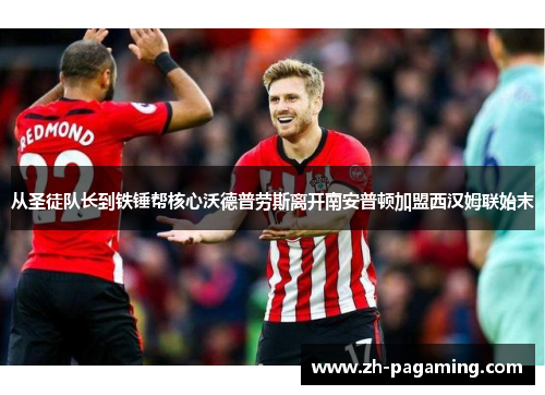 从圣徒队长到铁锤帮核心沃德普劳斯离开南安普顿加盟西汉姆联始末