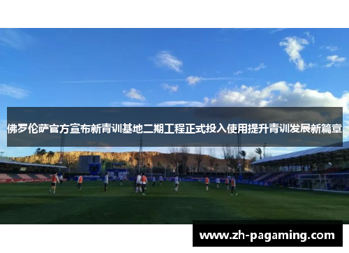 佛罗伦萨官方宣布新青训基地二期工程正式投入使用提升青训发展新篇章