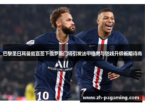 巴黎圣日耳曼官宣签下俄罗斯门将引发法甲格局与防线升级新期待高