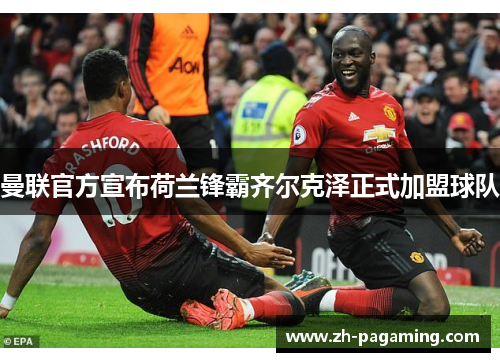 曼联官方宣布荷兰锋霸齐尔克泽正式加盟球队