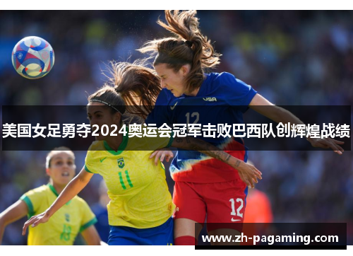 美国女足勇夺2024奥运会冠军击败巴西队创辉煌战绩