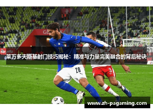 莱万多夫斯基射门技巧揭秘：精准与力量完美融合的背后秘诀