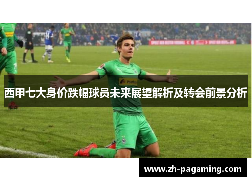 西甲七大身价跌幅球员未来展望解析及转会前景分析