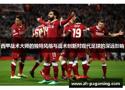 西甲战术大师的独特风格与战术创新对现代足球的深远影响