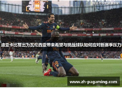 迪亚卡比复出为瓦伦西亚带来希望与挑战球队如何应对新赛季压力
