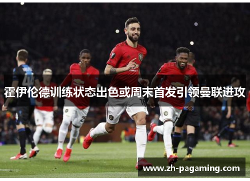 霍伊伦德训练状态出色或周末首发引领曼联进攻